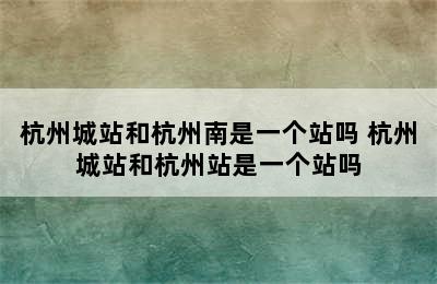 杭州城站和杭州南是一个站吗 杭州城站和杭州站是一个站吗